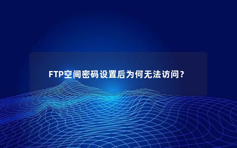 FTP空间密码设置后为何无法访问？