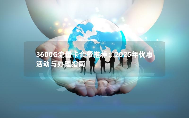 3600G流量卡套餐推荐：2025年优惠活动与办理指南