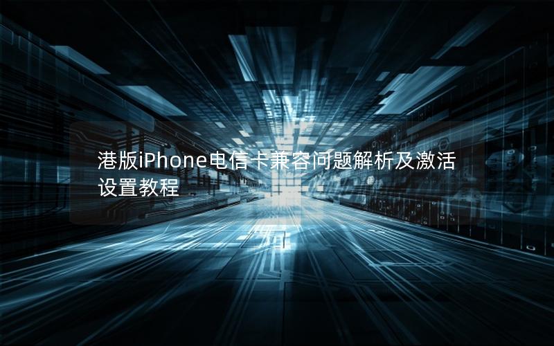 港版iPhone电信卡兼容问题解析及激活设置教程