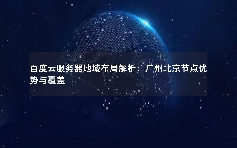 百度云服务器地域布局解析：广州北京节点优势与覆盖