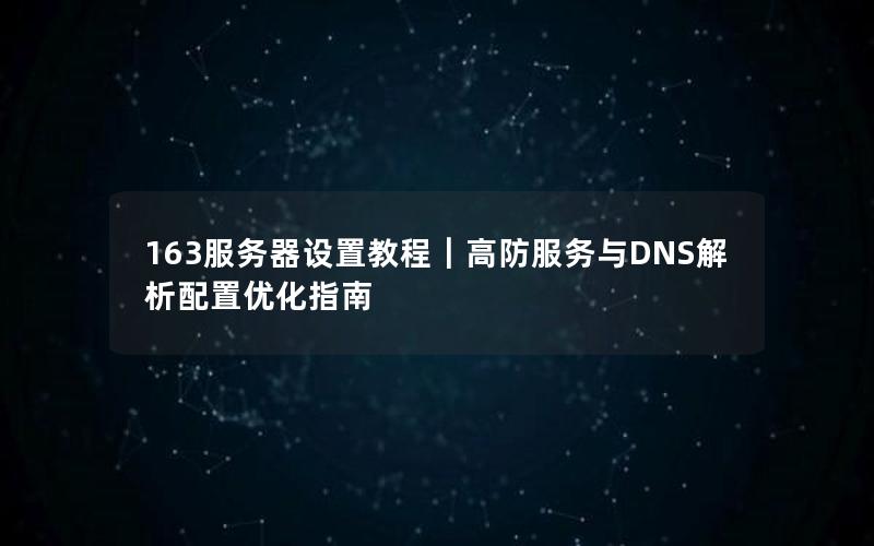 163服务器设置教程｜高防服务与DNS解析配置优化指南