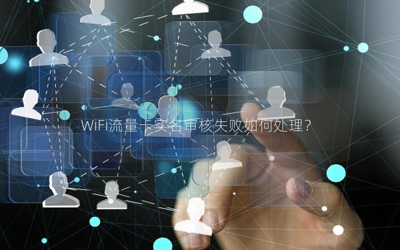 WiFi流量卡实名审核失败如何处理？