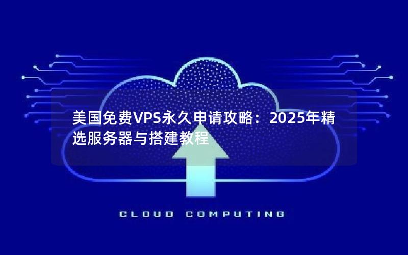 美国免费VPS永久申请攻略：2025年精选服务器与搭建教程