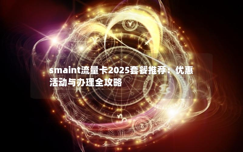 smaint流量卡2025套餐推荐：优惠活动与办理全攻略