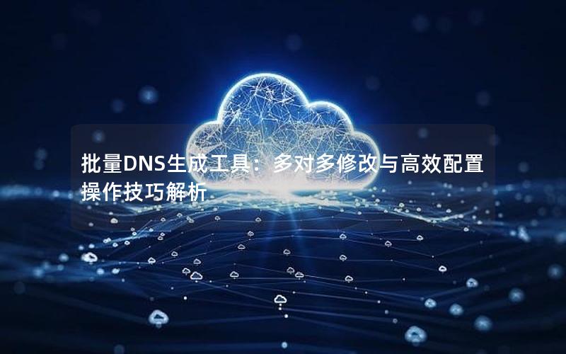 批量DNS生成工具：多对多修改与高效配置操作技巧解析