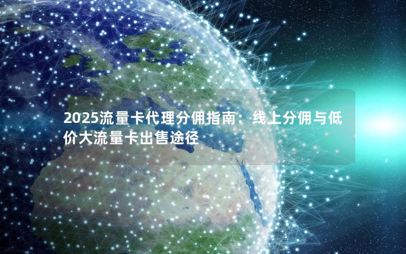 2025流量卡代理分佣指南：线上分佣与低价大流量卡出售途径