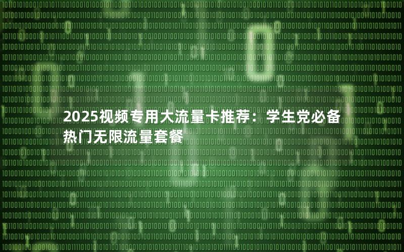 2025视频专用大流量卡推荐：学生党必备热门无限流量套餐