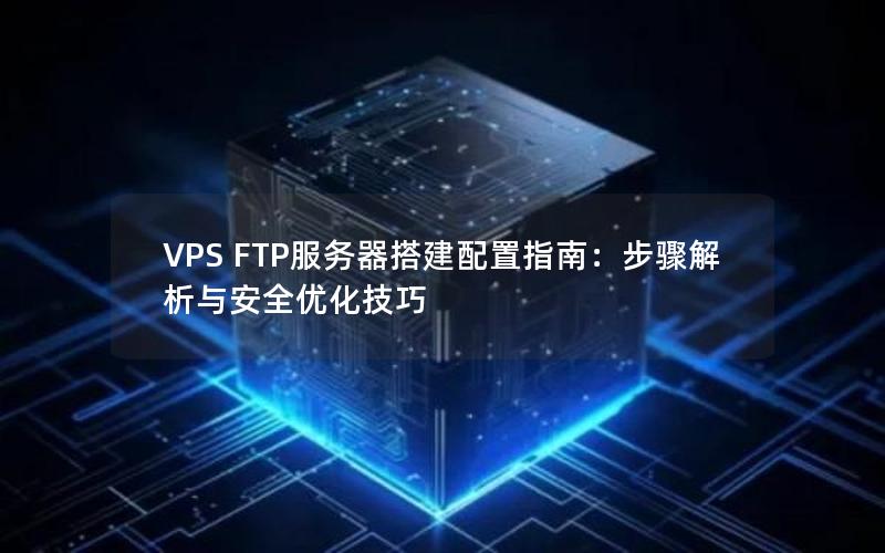 VPS FTP服务器搭建配置指南：步骤解析与安全优化技巧