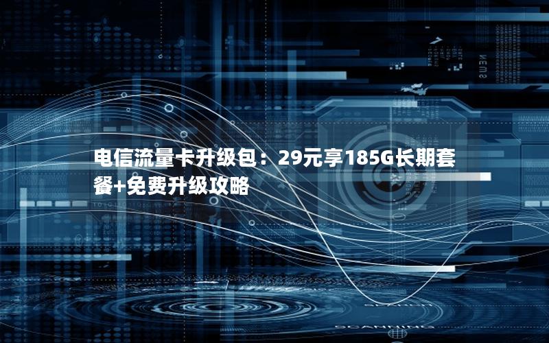 电信流量卡升级包：29元享185G长期套餐+免费升级攻略