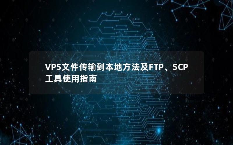 VPS文件传输到本地方法及FTP、SCP工具使用指南