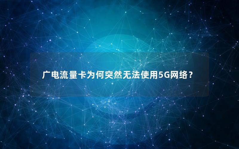 广电流量卡为何突然无法使用5G网络？