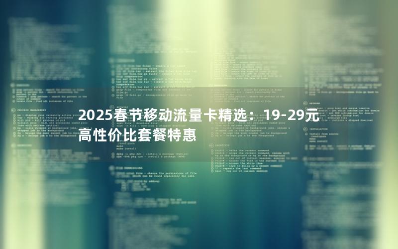 2025春节移动流量卡精选：19-29元高性价比套餐特惠