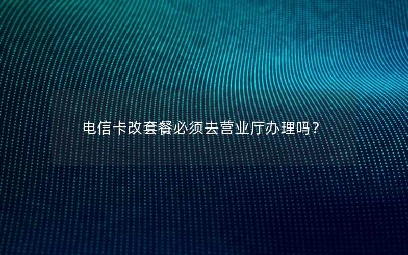 电信卡改套餐必须去营业厅办理吗？