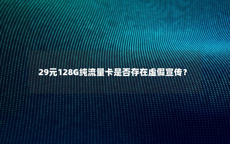 29元128G纯流量卡是否存在虚假宣传？