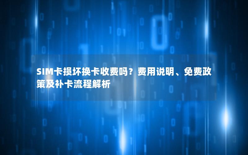 SIM卡损坏换卡收费吗？费用说明、免费政策及补卡流程解析