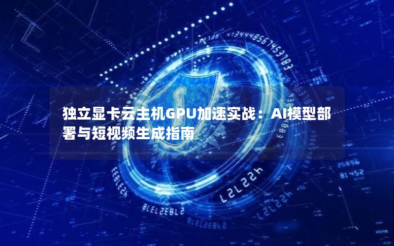 独立显卡云主机GPU加速实战：AI模型部署与短视频生成指南