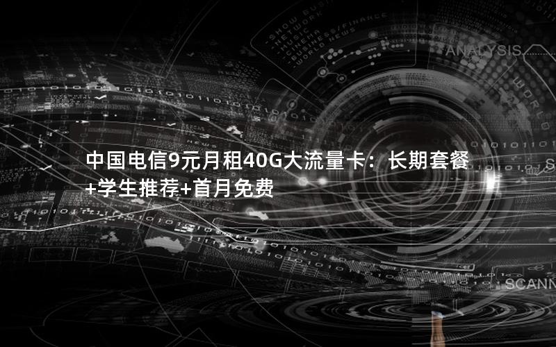 中国电信9元月租40G大流量卡：长期套餐+学生推荐+首月免费