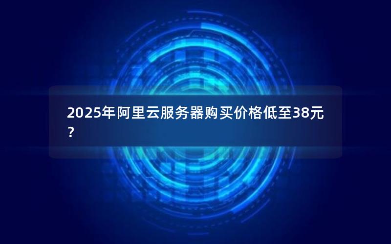 2025年阿里云服务器购买价格低至38元？