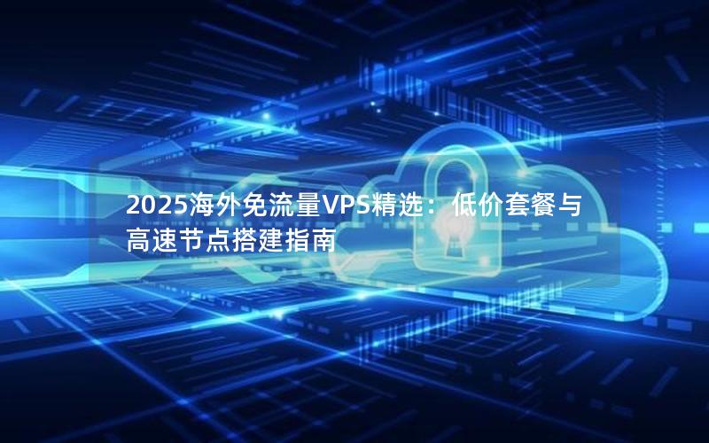 2025海外免流量VPS精选：低价套餐与高速节点搭建指南