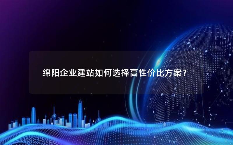 绵阳企业建站如何选择高性价比方案？