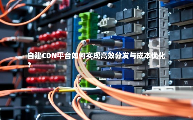 自建CDN平台如何实现高效分发与成本优化？