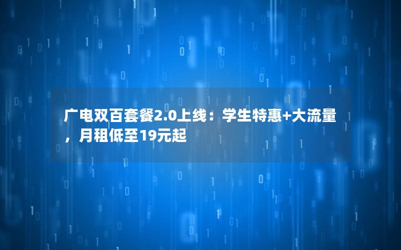 广电双百套餐2.0上线：学生特惠+大流量，月租低至19元起