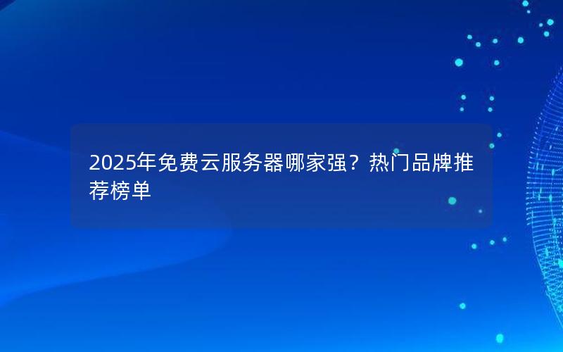 2025年免费云服务器哪家强？热门品牌推荐榜单