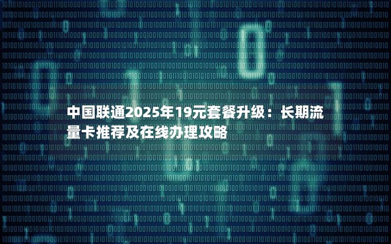 中国联通2025年19元套餐升级：长期流量卡推荐及在线办理攻略