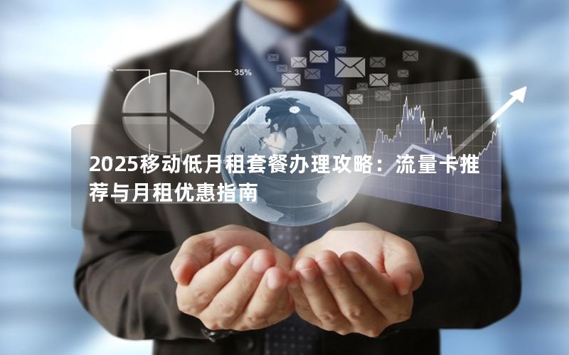 2025移动低月租套餐办理攻略：流量卡推荐与月租优惠指南