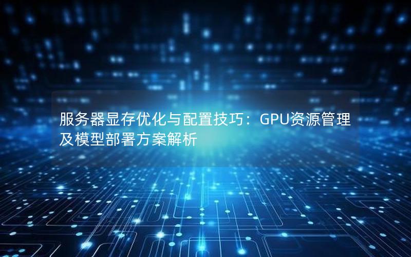 服务器显存优化与配置技巧：GPU资源管理及模型部署方案解析