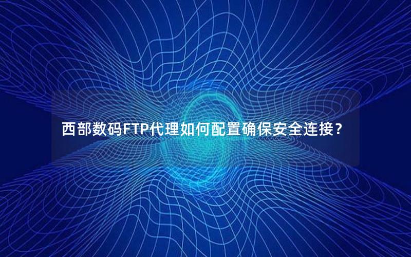 西部数码FTP代理如何配置确保安全连接？