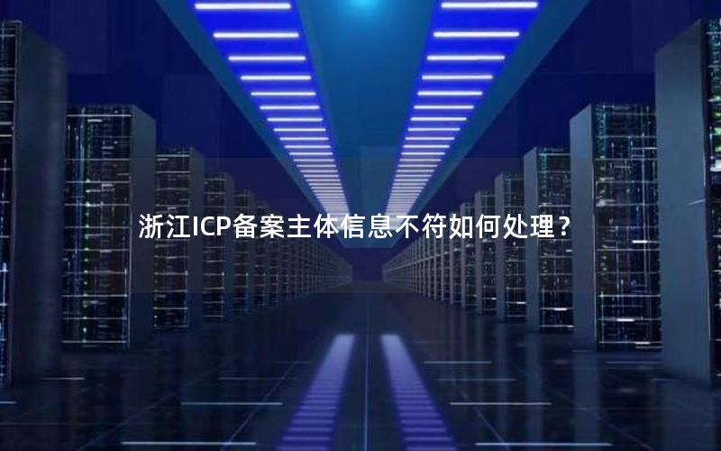 浙江ICP备案主体信息不符如何处理？