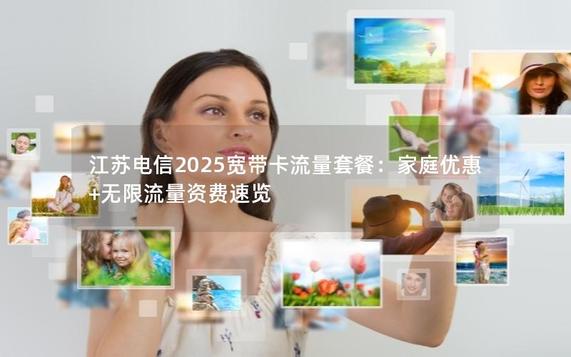 江苏电信2025宽带卡流量套餐：家庭优惠+无限流量资费速览