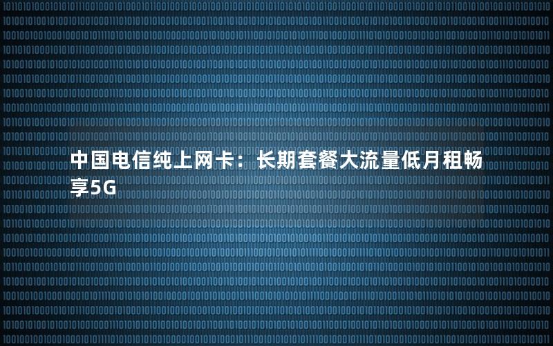 中国电信纯上网卡：长期套餐大流量低月租畅享5G