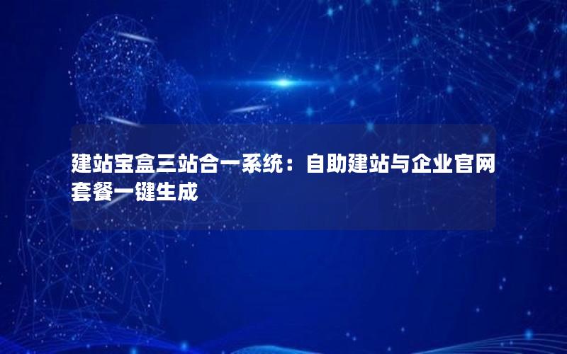 建站宝盒三站合一系统：自助建站与企业官网套餐一键生成