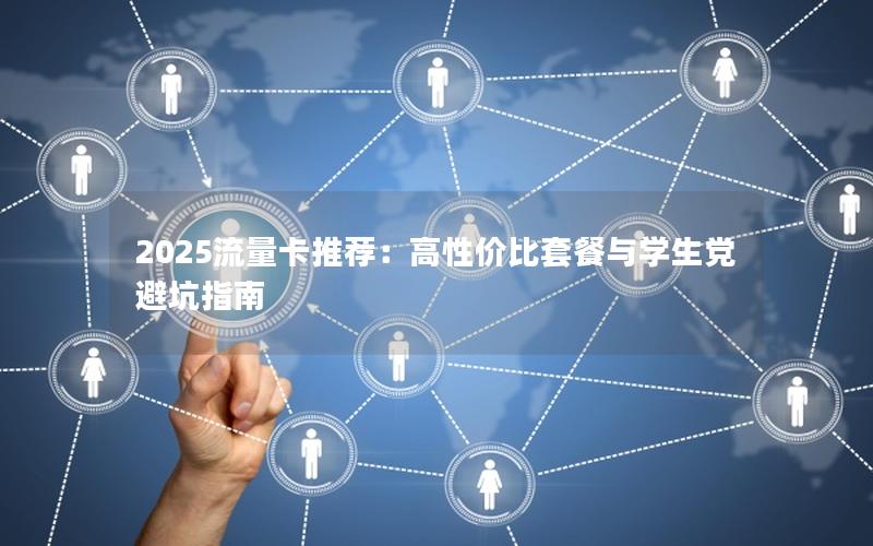 2025流量卡推荐：高性价比套餐与学生党避坑指南