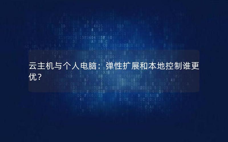 云主机与个人电脑：弹性扩展和本地控制谁更优？