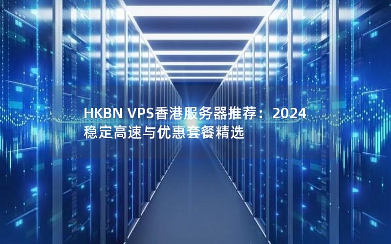 HKBN VPS香港服务器推荐：2024稳定高速与优惠套餐精选