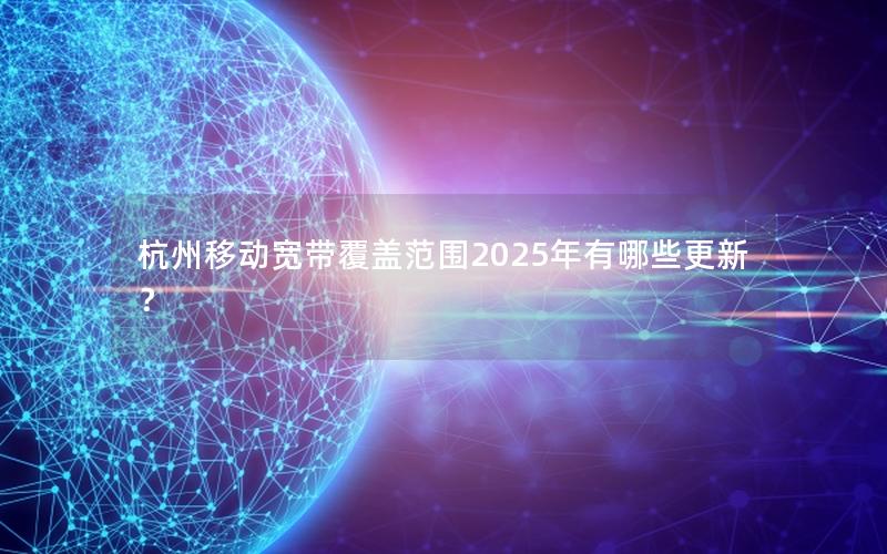 杭州移动宽带覆盖范围2025年有哪些更新？