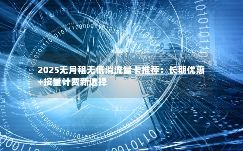 2025无月租无低消流量卡推荐：长期优惠+按量计费新选择