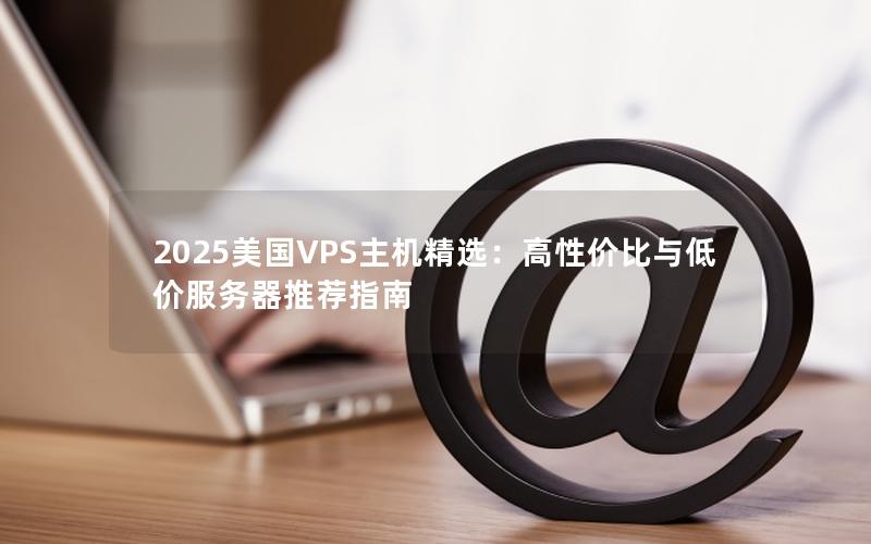 2025美国VPS主机精选：高性价比与低价服务器推荐指南