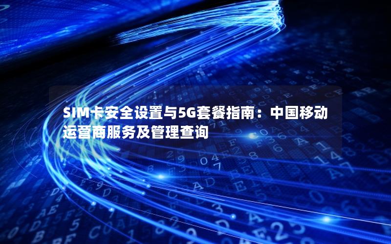 SIM卡安全设置与5G套餐指南：中国移动运营商服务及管理查询