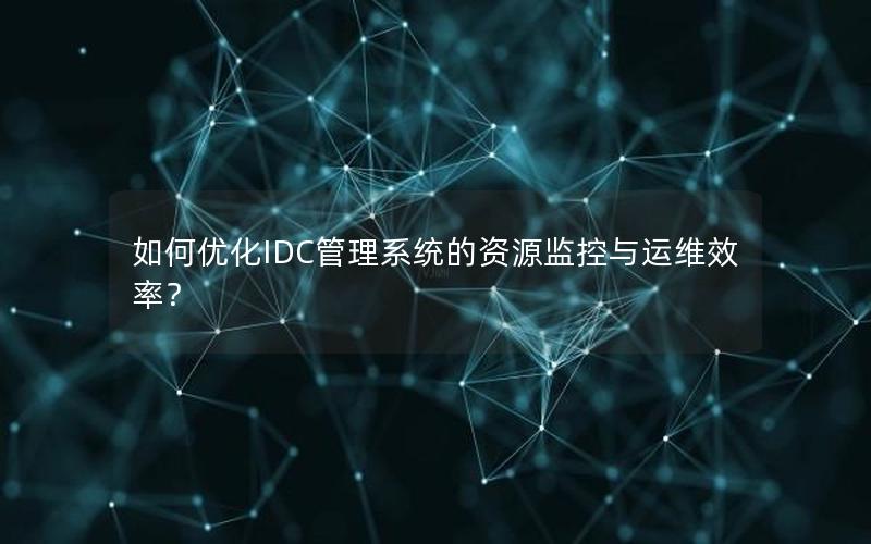 如何优化IDC管理系统的资源监控与运维效率？