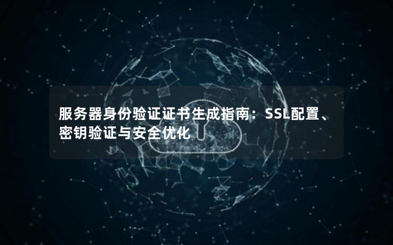 服务器身份验证证书生成指南：SSL配置、密钥验证与安全优化