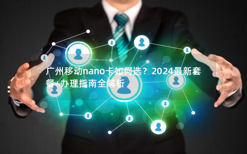 广州移动nano卡如何选？2024最新套餐+办理指南全解析