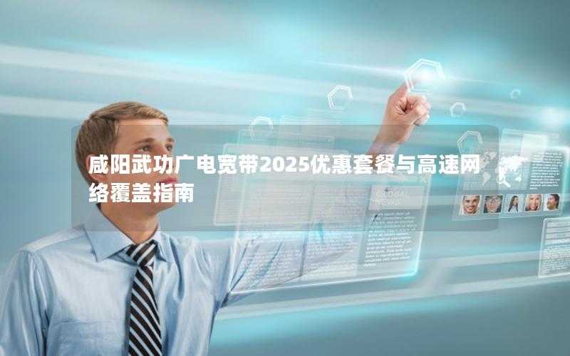 咸阳武功广电宽带2025优惠套餐与高速网络覆盖指南