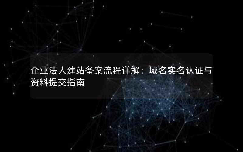 企业法人建站备案流程详解：域名实名认证与资料提交指南