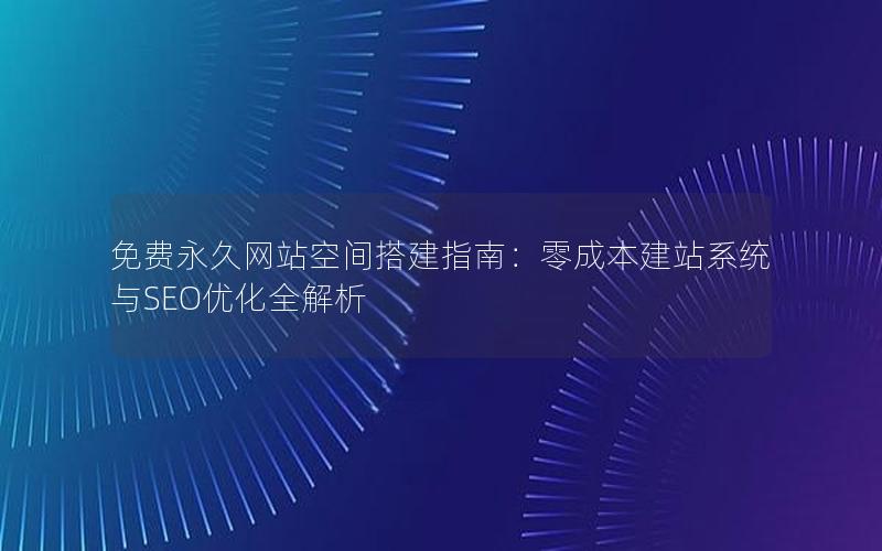 免费永久网站空间搭建指南：零成本建站系统与SEO优化全解析