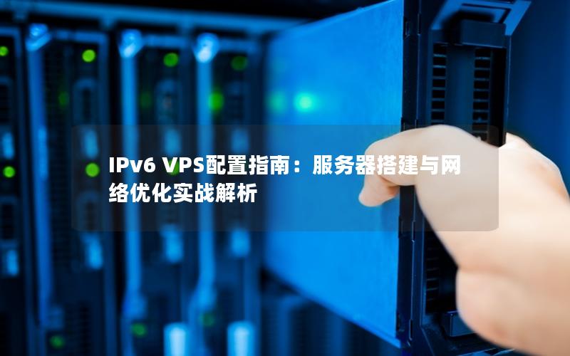 IPv6 VPS配置指南：服务器搭建与网络优化实战解析