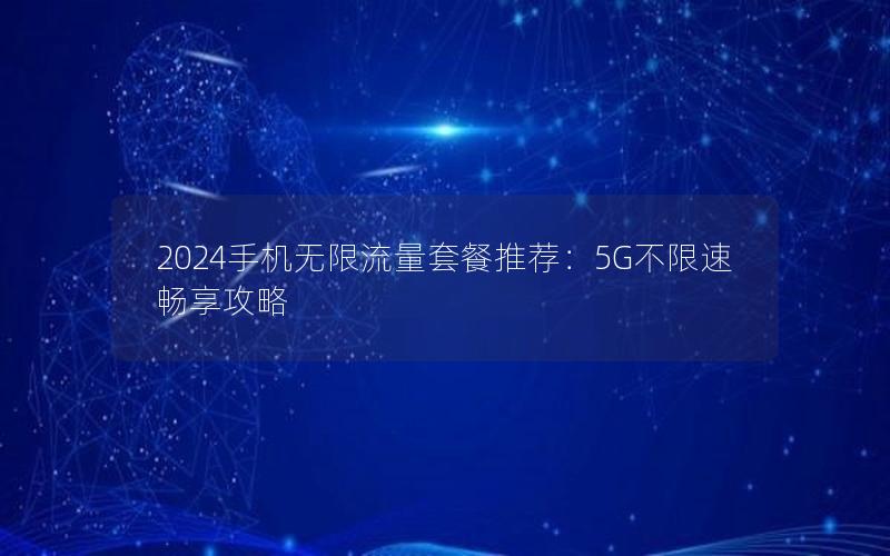 2024手机无限流量套餐推荐：5G不限速畅享攻略